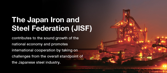 The Japan Iron and Steel Federation (JISF) contributes to the sound growth of the national economy and promotes international cooperation by taking on challenges from the overall standpoint of the Japanese steel industry.