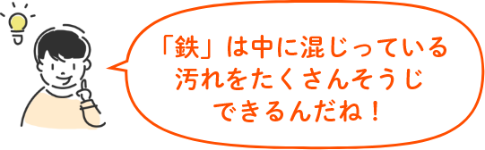 「鉄」は中に混じっている汚れをたくさんそうじできるんだね!
