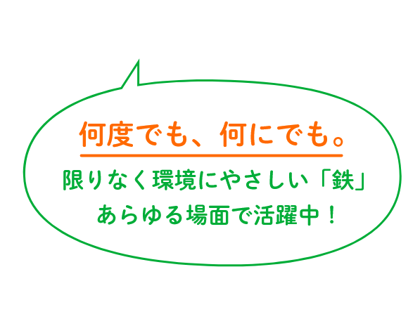 何度でも、何にでも。限りなく環境にやさしい「鉄」あらゆる場面で活躍中!