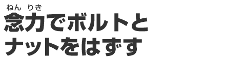 念力(ねんりき)でボルトとナットをはずす